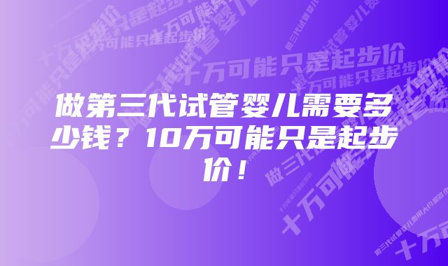 做第三代试管婴儿需要多少钱？10万可能只是起步价！