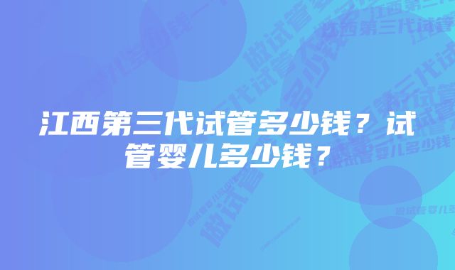 江西第三代试管多少钱？试管婴儿多少钱？