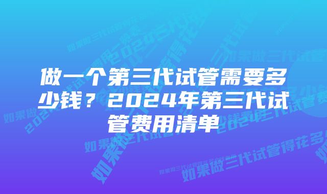 做一个第三代试管需要多少钱？2024年第三代试管费用清单