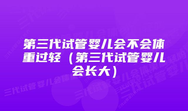 第三代试管婴儿会不会体重过轻（第三代试管婴儿会长大）