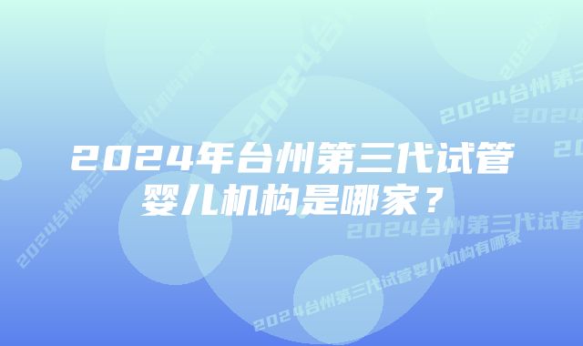 2024年台州第三代试管婴儿机构是哪家？