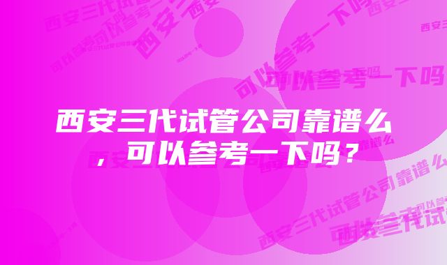 西安三代试管公司靠谱么，可以参考一下吗？