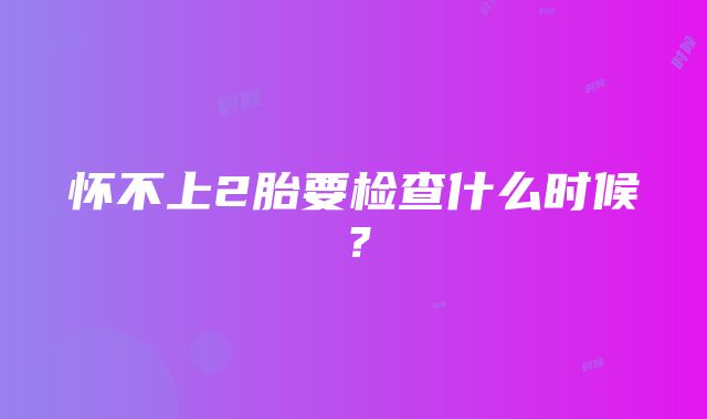 怀不上2胎要检查什么时候？