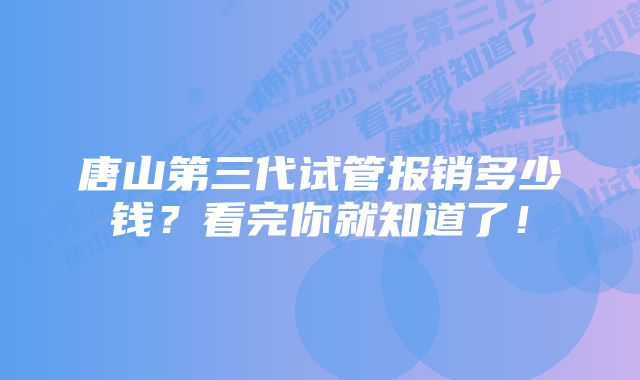 唐山第三代试管报销多少钱？看完你就知道了！