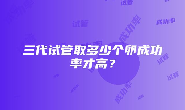 三代试管取多少个卵成功率才高？