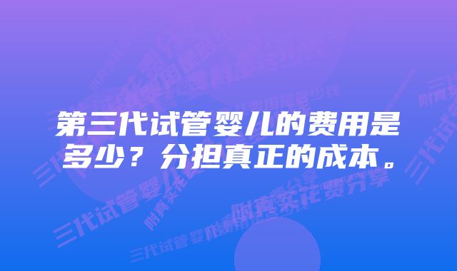 第三代试管婴儿的费用是多少？分担真正的成本。