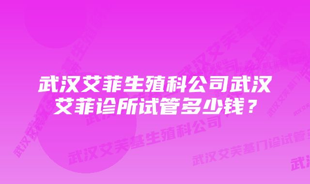 武汉艾菲生殖科公司武汉艾菲诊所试管多少钱？