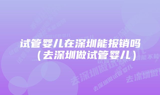 试管婴儿在深圳能报销吗（去深圳做试管婴儿）