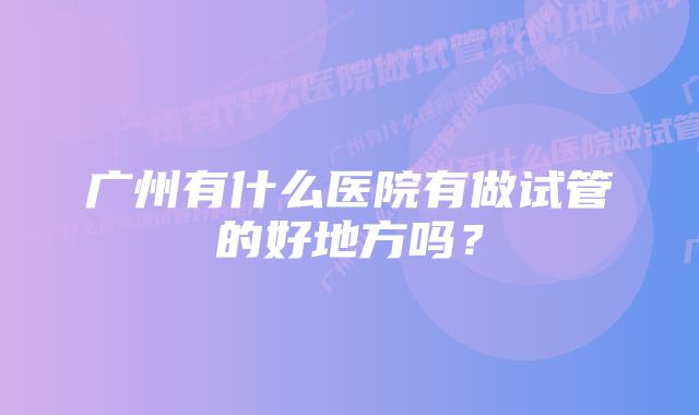 广州有什么医院有做试管的好地方吗？