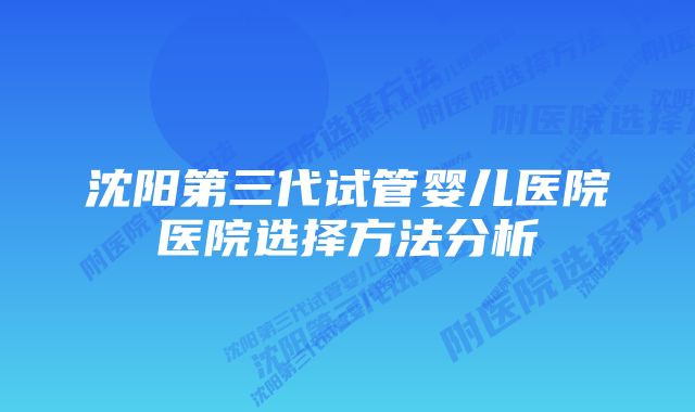 沈阳第三代试管婴儿医院医院选择方法分析