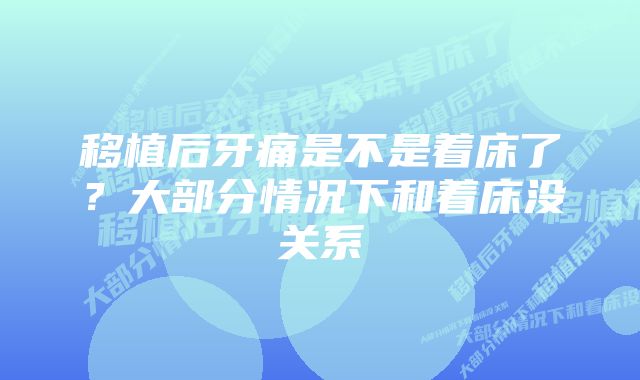 移植后牙痛是不是着床了？大部分情况下和着床没关系