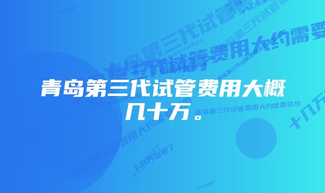 青岛第三代试管费用大概几十万。