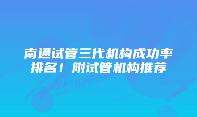 南通试管三代机构成功率排名！附试管机构推荐