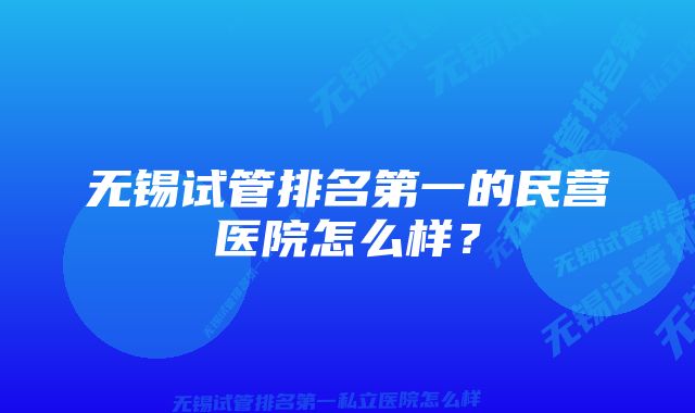 无锡试管排名第一的民营医院怎么样？