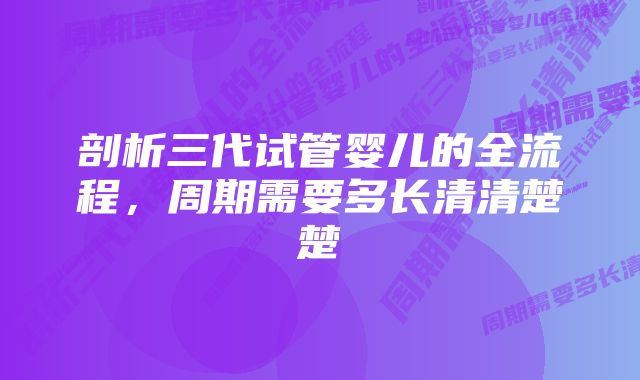 剖析三代试管婴儿的全流程，周期需要多长清清楚楚