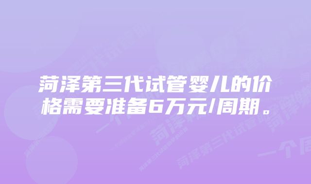 菏泽第三代试管婴儿的价格需要准备6万元/周期。