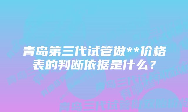 青岛第三代试管做**价格表的判断依据是什么？