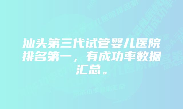 汕头第三代试管婴儿医院排名第一，有成功率数据汇总。