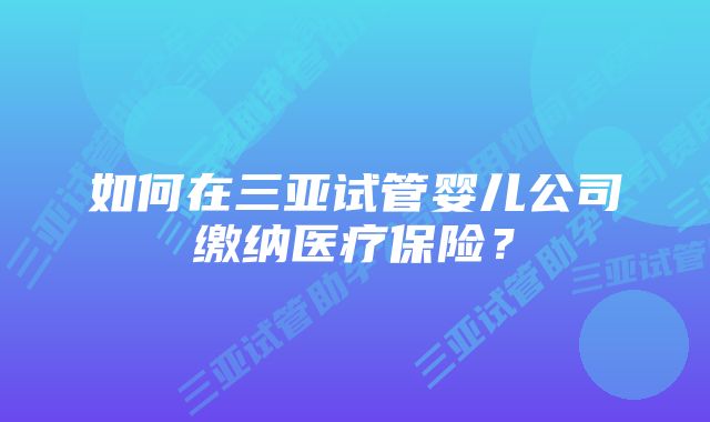 如何在三亚试管婴儿公司缴纳医疗保险？