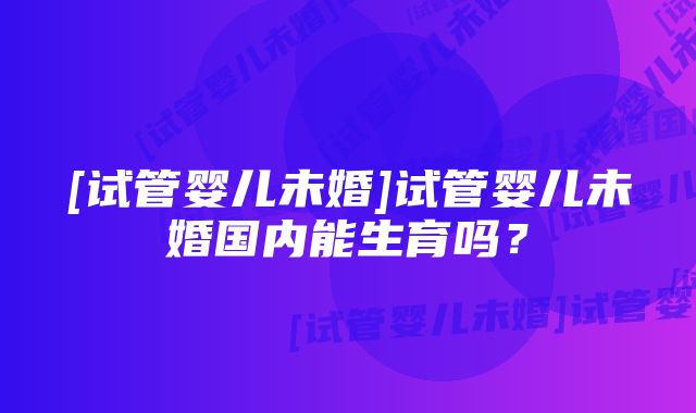 [试管婴儿未婚]试管婴儿未婚国内能生育吗？