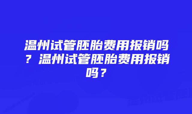 温州试管胚胎费用报销吗？温州试管胚胎费用报销吗？