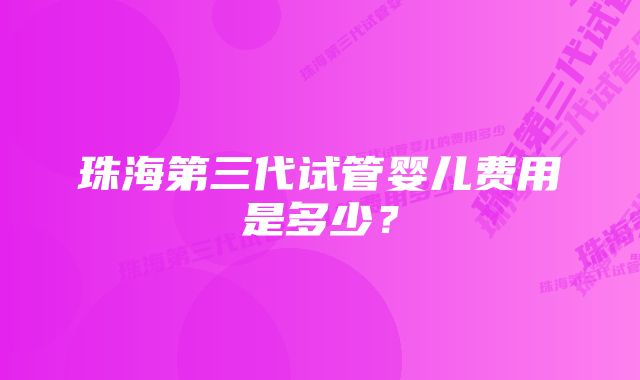 珠海第三代试管婴儿费用是多少？