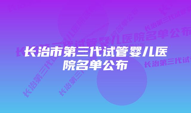 长治市第三代试管婴儿医院名单公布