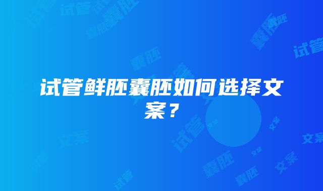 试管鲜胚囊胚如何选择文案？