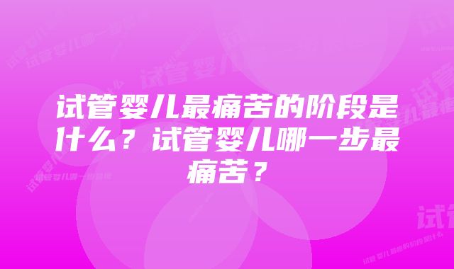 试管婴儿最痛苦的阶段是什么？试管婴儿哪一步最痛苦？