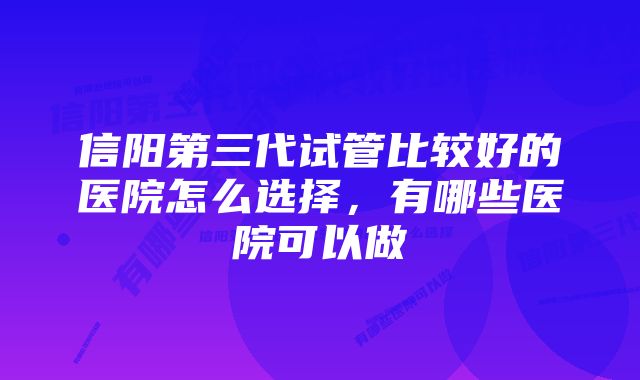 信阳第三代试管比较好的医院怎么选择，有哪些医院可以做