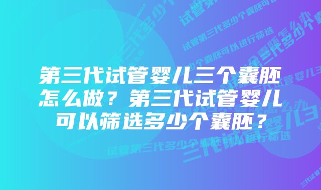 第三代试管婴儿三个囊胚怎么做？第三代试管婴儿可以筛选多少个囊胚？