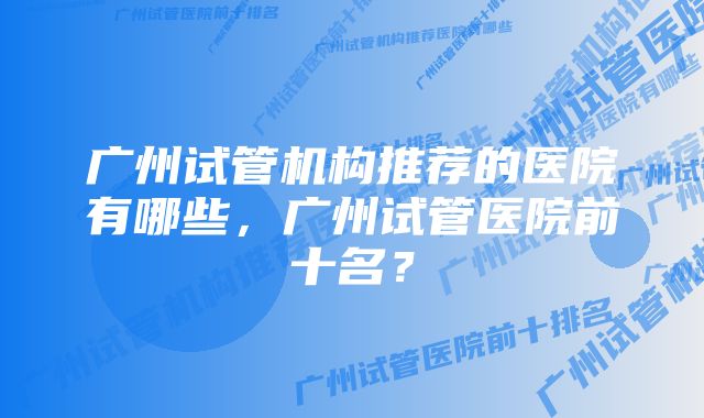 广州试管机构推荐的医院有哪些，广州试管医院前十名？