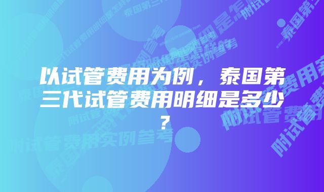 以试管费用为例，泰国第三代试管费用明细是多少？