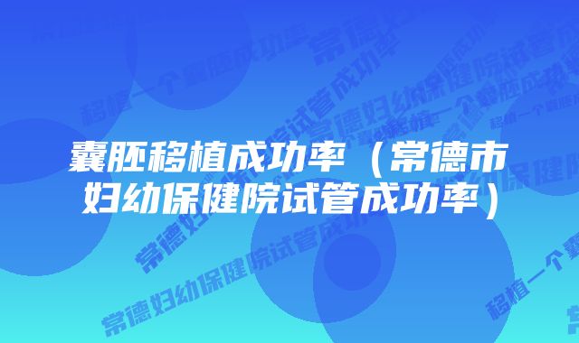 囊胚移植成功率（常德市妇幼保健院试管成功率）