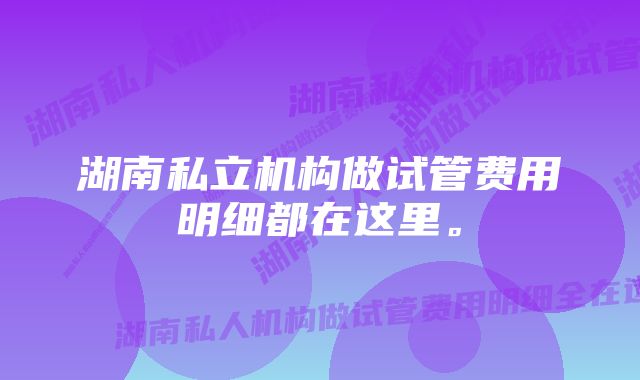 湖南私立机构做试管费用明细都在这里。