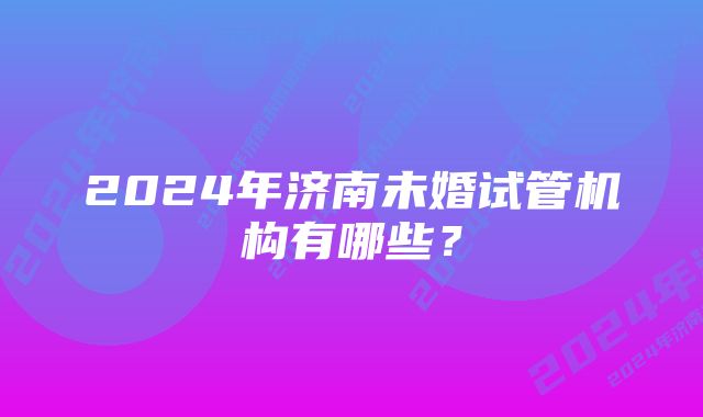 2024年济南未婚试管机构有哪些？