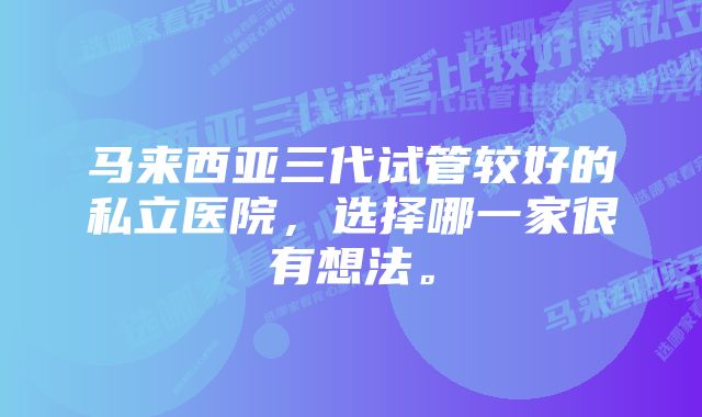 马来西亚三代试管较好的私立医院，选择哪一家很有想法。