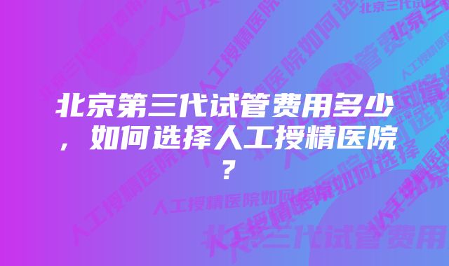 北京第三代试管费用多少，如何选择人工授精医院？