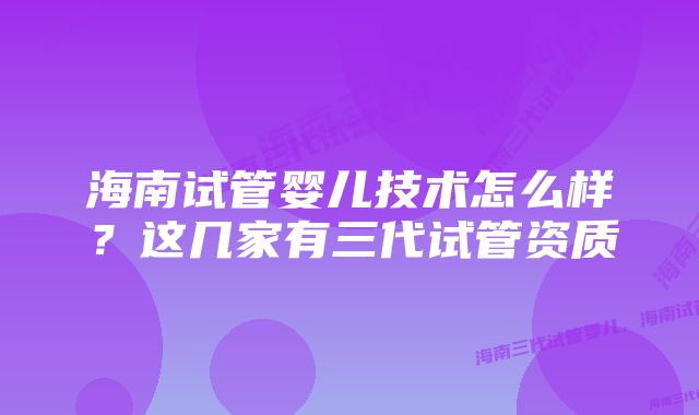 海南试管婴儿技术怎么样？这几家有三代试管资质