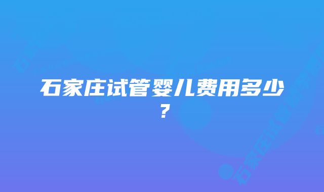 石家庄试管婴儿费用多少？