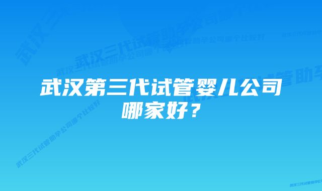 武汉第三代试管婴儿公司哪家好？