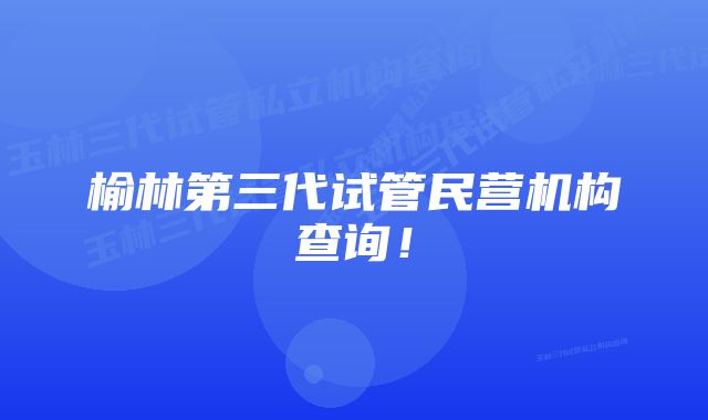 榆林第三代试管民营机构查询！