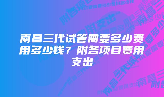 南昌三代试管需要多少费用多少钱？附各项目费用支出