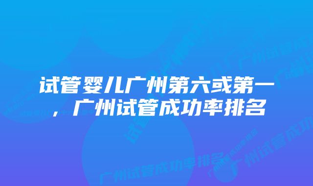 试管婴儿广州第六或第一，广州试管成功率排名