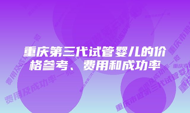 重庆第三代试管婴儿的价格参考、费用和成功率