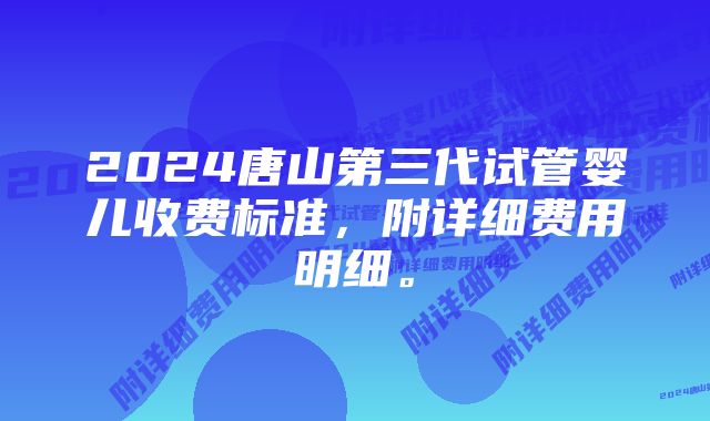 2024唐山第三代试管婴儿收费标准，附详细费用明细。