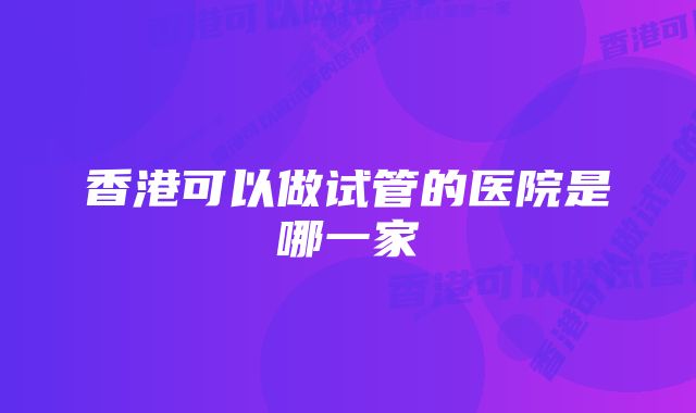 香港可以做试管的医院是哪一家