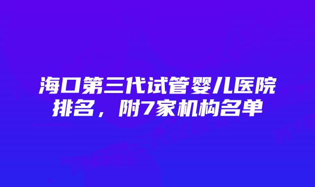 海口第三代试管婴儿医院排名，附7家机构名单