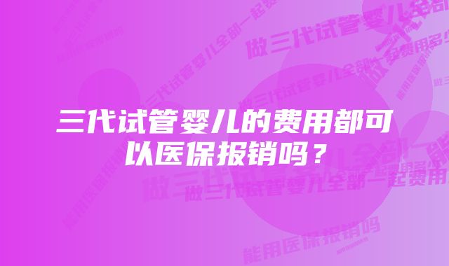 三代试管婴儿的费用都可以医保报销吗？