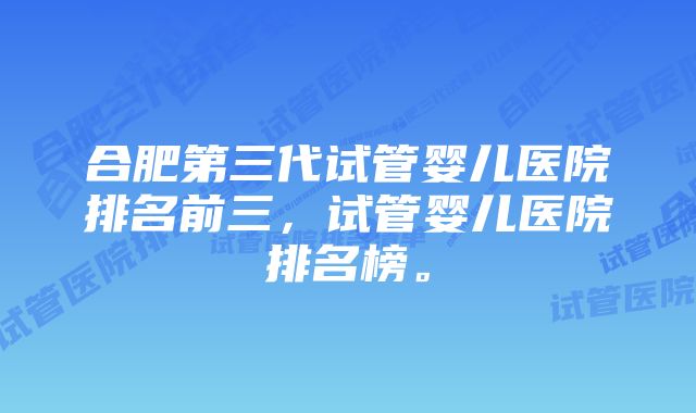 合肥第三代试管婴儿医院排名前三，试管婴儿医院排名榜。